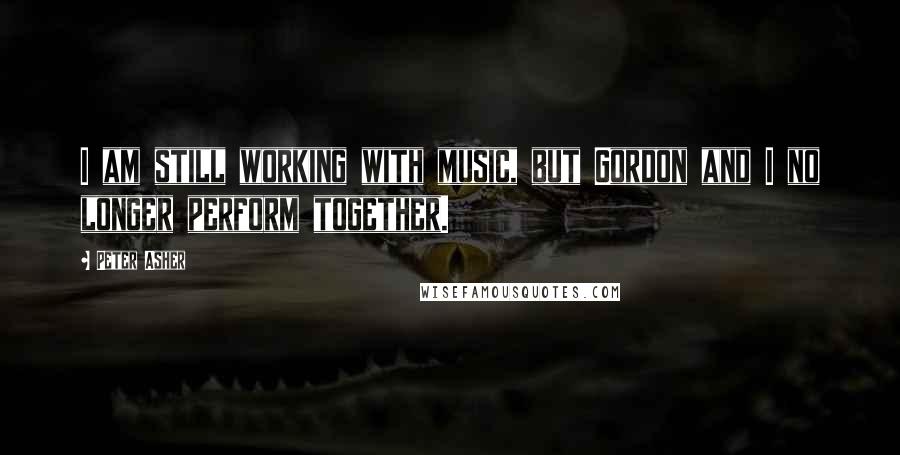 Peter Asher Quotes: I am still working with music, but Gordon and I no longer perform together.