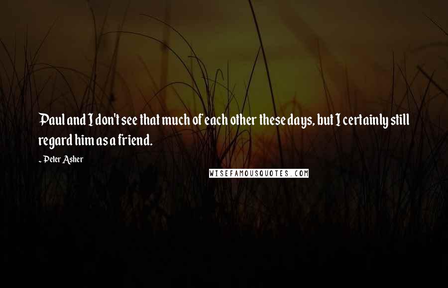 Peter Asher Quotes: Paul and I don't see that much of each other these days, but I certainly still regard him as a friend.