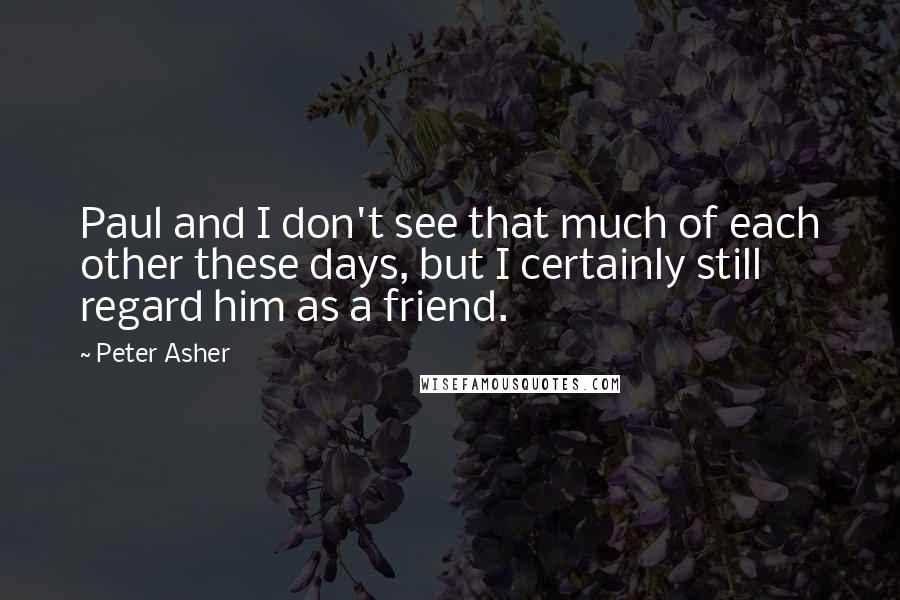 Peter Asher Quotes: Paul and I don't see that much of each other these days, but I certainly still regard him as a friend.