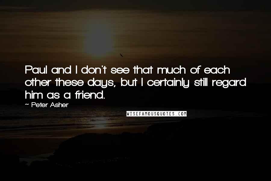 Peter Asher Quotes: Paul and I don't see that much of each other these days, but I certainly still regard him as a friend.