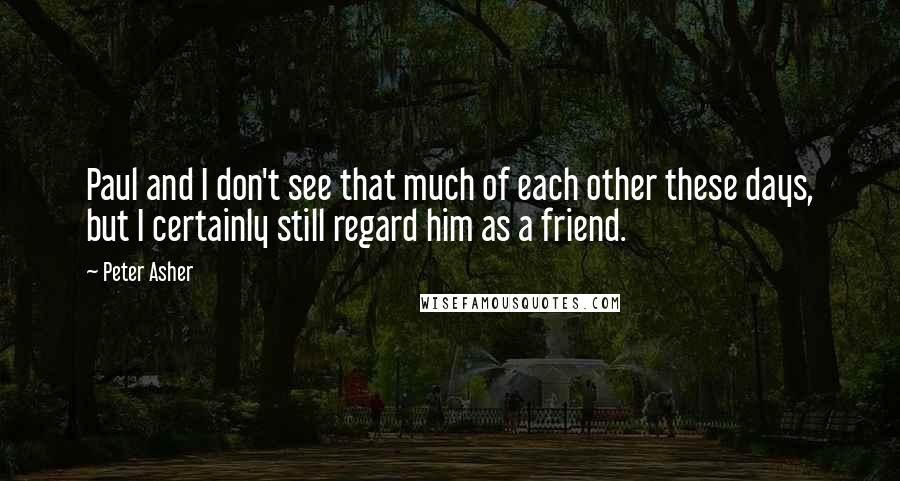 Peter Asher Quotes: Paul and I don't see that much of each other these days, but I certainly still regard him as a friend.
