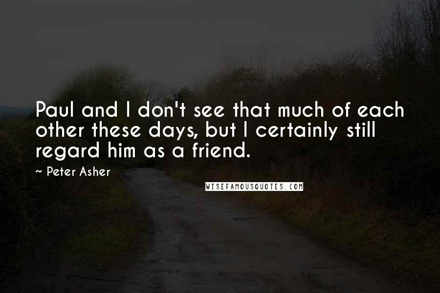 Peter Asher Quotes: Paul and I don't see that much of each other these days, but I certainly still regard him as a friend.