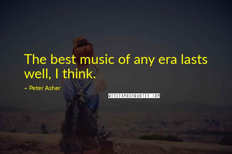 Peter Asher Quotes: The best music of any era lasts well, I think.