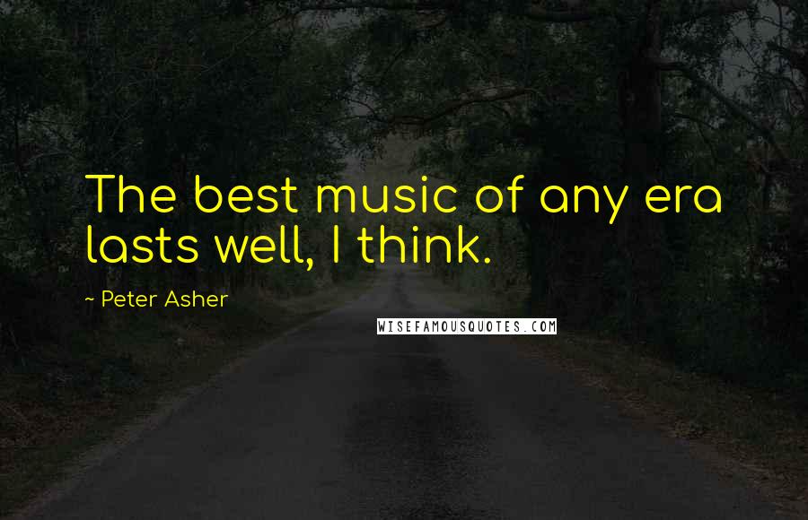 Peter Asher Quotes: The best music of any era lasts well, I think.