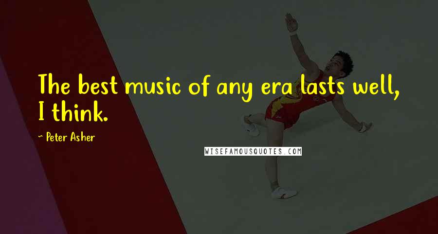 Peter Asher Quotes: The best music of any era lasts well, I think.