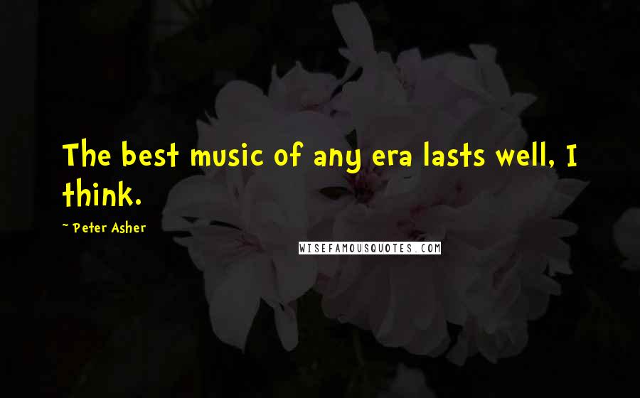 Peter Asher Quotes: The best music of any era lasts well, I think.