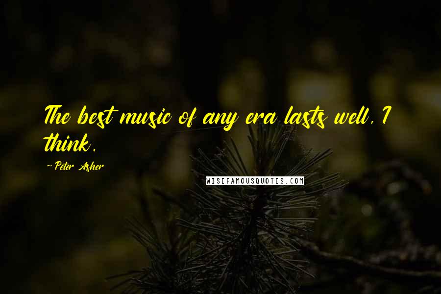 Peter Asher Quotes: The best music of any era lasts well, I think.