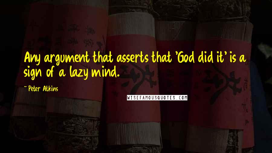 Peter Atkins Quotes: Any argument that asserts that 'God did it' is a sign of a lazy mind.