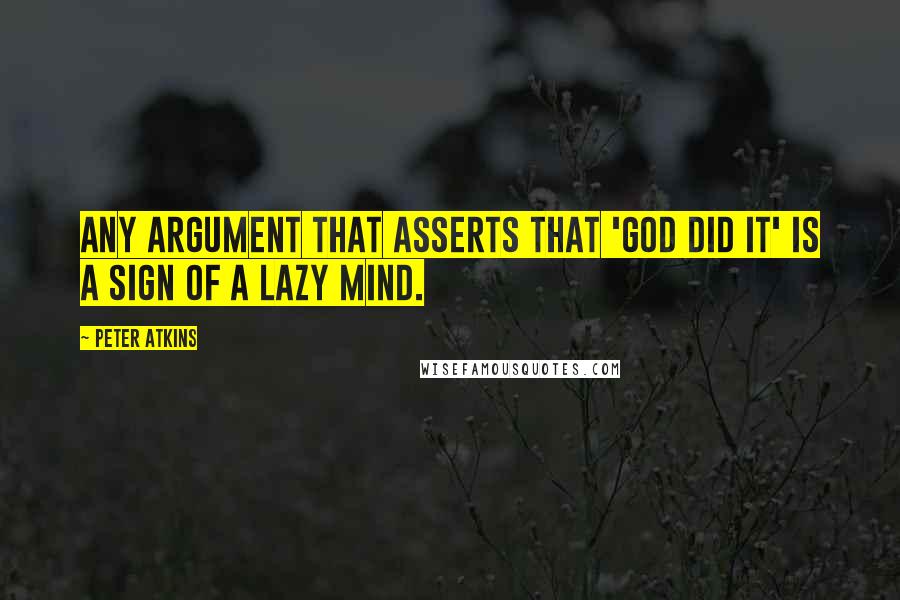 Peter Atkins Quotes: Any argument that asserts that 'God did it' is a sign of a lazy mind.