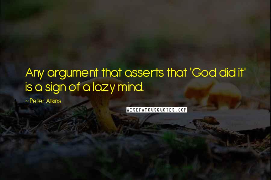 Peter Atkins Quotes: Any argument that asserts that 'God did it' is a sign of a lazy mind.