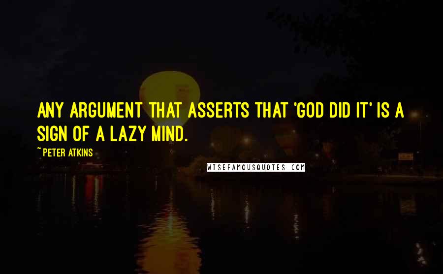 Peter Atkins Quotes: Any argument that asserts that 'God did it' is a sign of a lazy mind.