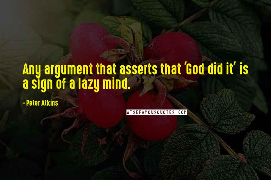 Peter Atkins Quotes: Any argument that asserts that 'God did it' is a sign of a lazy mind.