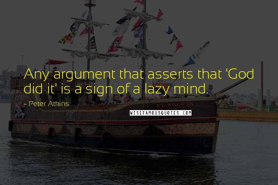 Peter Atkins Quotes: Any argument that asserts that 'God did it' is a sign of a lazy mind.