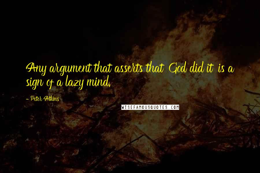 Peter Atkins Quotes: Any argument that asserts that 'God did it' is a sign of a lazy mind.