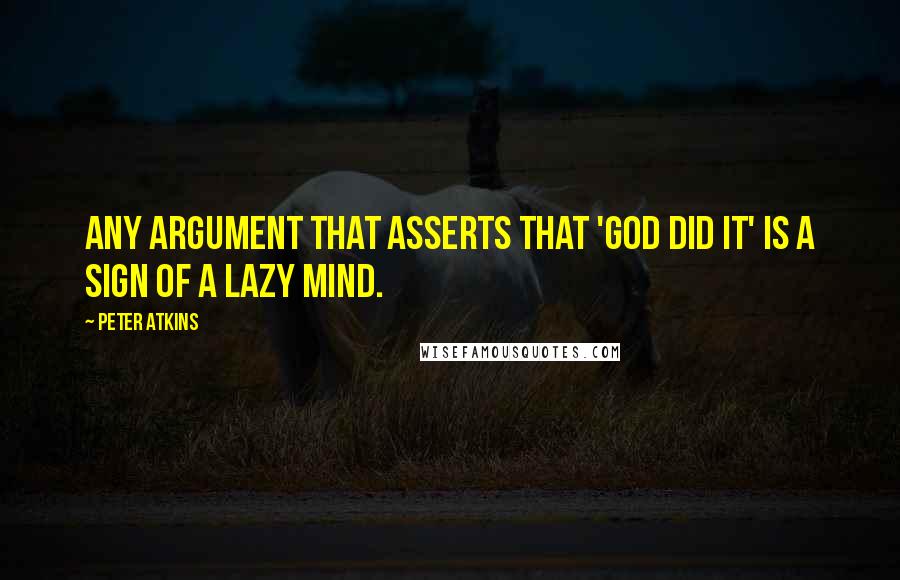 Peter Atkins Quotes: Any argument that asserts that 'God did it' is a sign of a lazy mind.