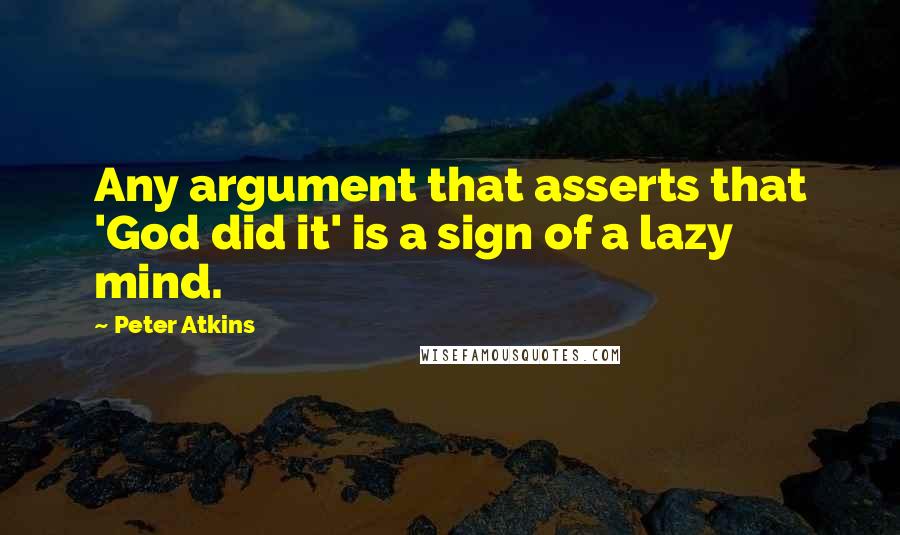 Peter Atkins Quotes: Any argument that asserts that 'God did it' is a sign of a lazy mind.