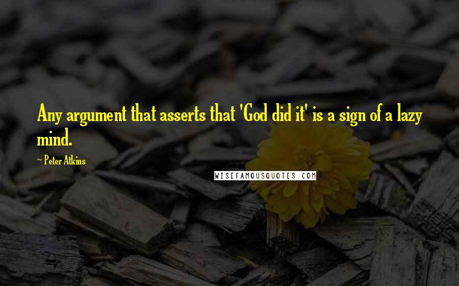 Peter Atkins Quotes: Any argument that asserts that 'God did it' is a sign of a lazy mind.