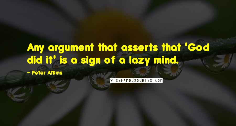 Peter Atkins Quotes: Any argument that asserts that 'God did it' is a sign of a lazy mind.