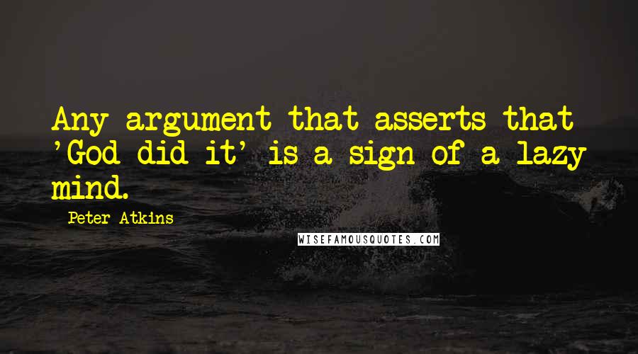 Peter Atkins Quotes: Any argument that asserts that 'God did it' is a sign of a lazy mind.