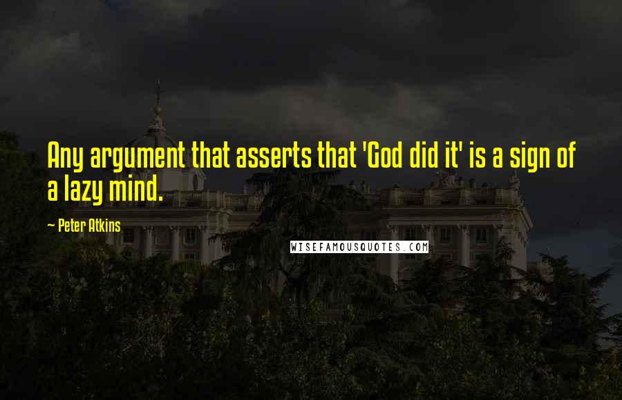 Peter Atkins Quotes: Any argument that asserts that 'God did it' is a sign of a lazy mind.