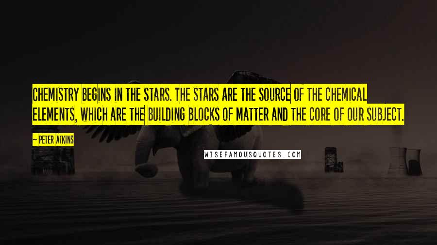 Peter Atkins Quotes: Chemistry begins in the stars. The stars are the source of the chemical elements, which are the building blocks of matter and the core of our subject.