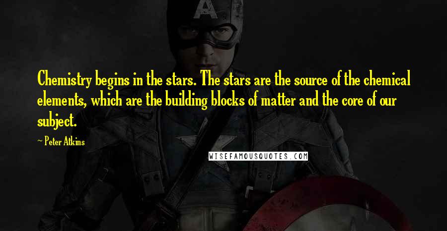 Peter Atkins Quotes: Chemistry begins in the stars. The stars are the source of the chemical elements, which are the building blocks of matter and the core of our subject.