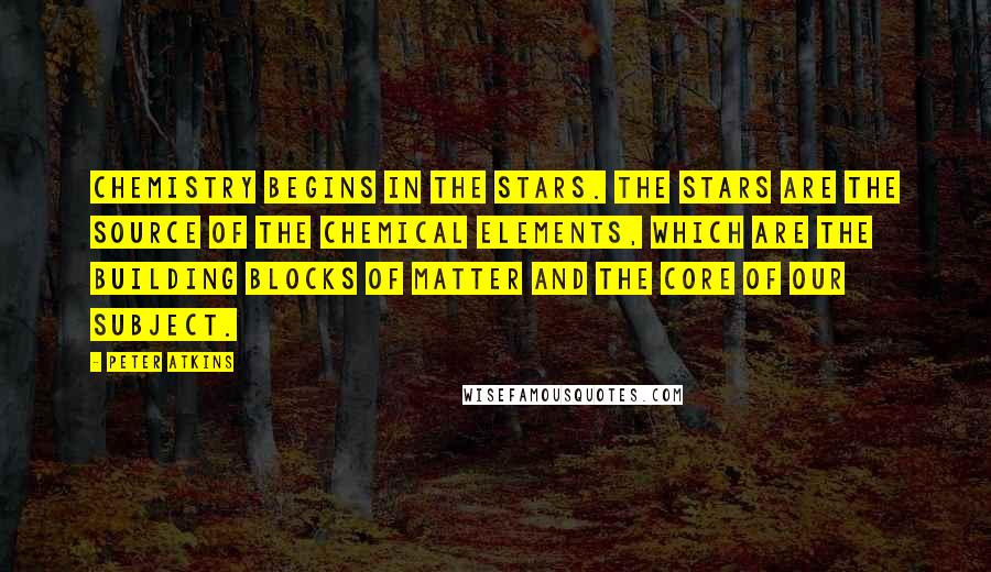 Peter Atkins Quotes: Chemistry begins in the stars. The stars are the source of the chemical elements, which are the building blocks of matter and the core of our subject.