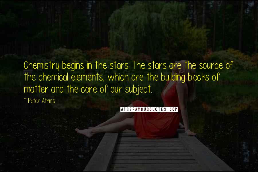 Peter Atkins Quotes: Chemistry begins in the stars. The stars are the source of the chemical elements, which are the building blocks of matter and the core of our subject.