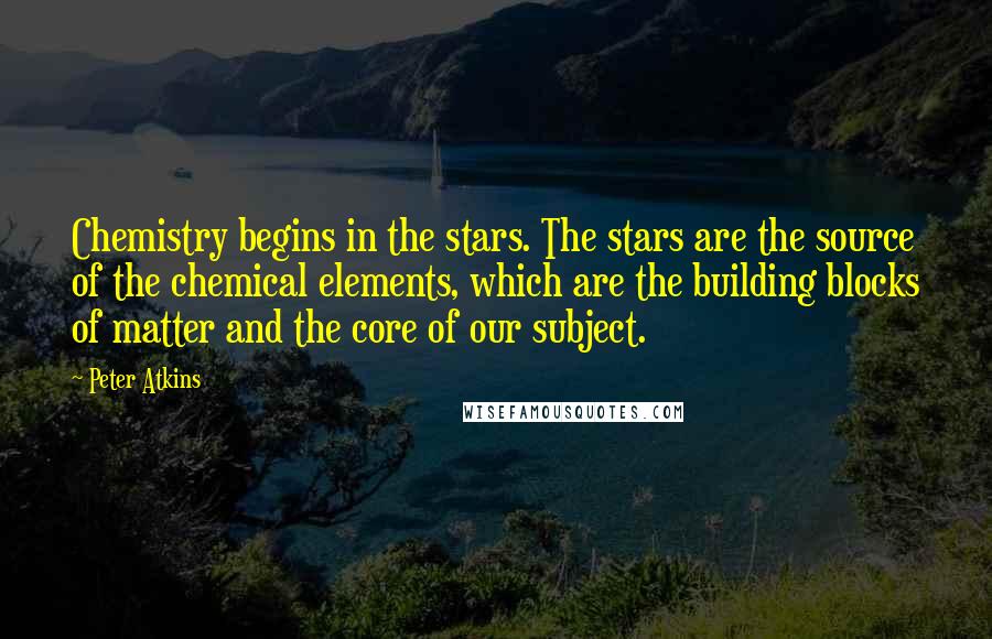 Peter Atkins Quotes: Chemistry begins in the stars. The stars are the source of the chemical elements, which are the building blocks of matter and the core of our subject.