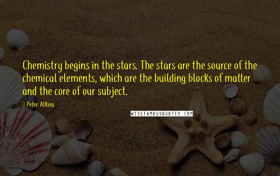 Peter Atkins Quotes: Chemistry begins in the stars. The stars are the source of the chemical elements, which are the building blocks of matter and the core of our subject.