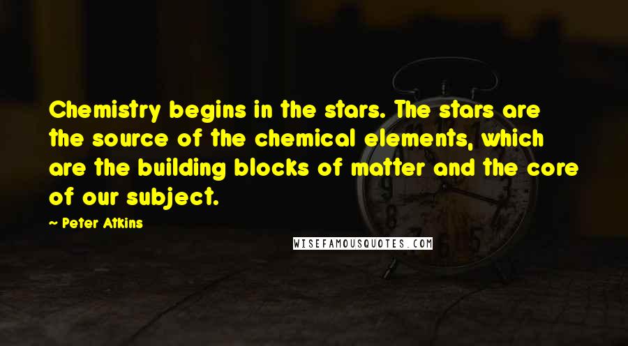 Peter Atkins Quotes: Chemistry begins in the stars. The stars are the source of the chemical elements, which are the building blocks of matter and the core of our subject.