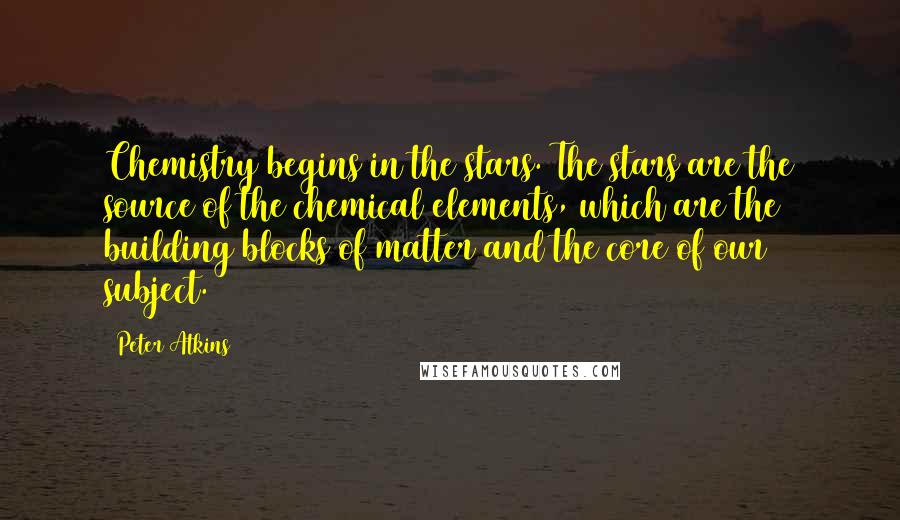 Peter Atkins Quotes: Chemistry begins in the stars. The stars are the source of the chemical elements, which are the building blocks of matter and the core of our subject.