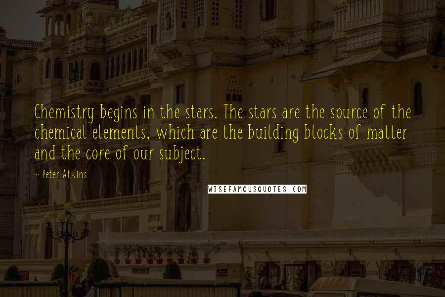 Peter Atkins Quotes: Chemistry begins in the stars. The stars are the source of the chemical elements, which are the building blocks of matter and the core of our subject.
