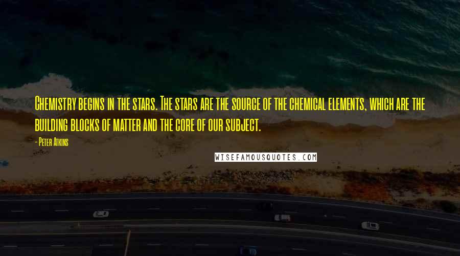 Peter Atkins Quotes: Chemistry begins in the stars. The stars are the source of the chemical elements, which are the building blocks of matter and the core of our subject.