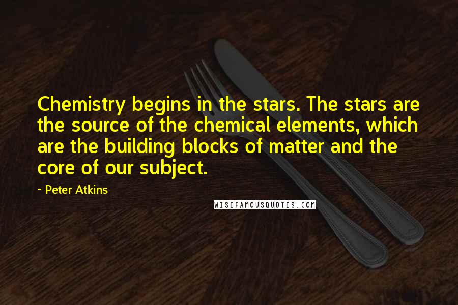 Peter Atkins Quotes: Chemistry begins in the stars. The stars are the source of the chemical elements, which are the building blocks of matter and the core of our subject.