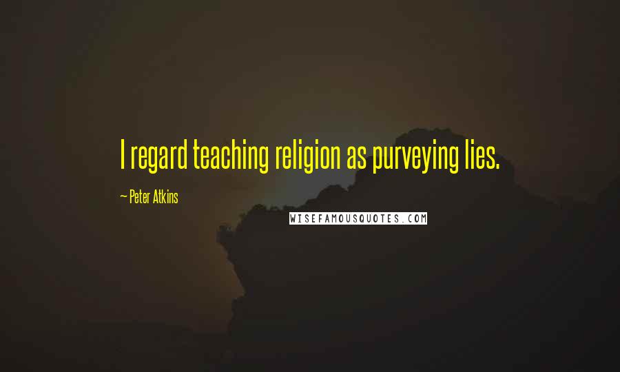 Peter Atkins Quotes: I regard teaching religion as purveying lies.