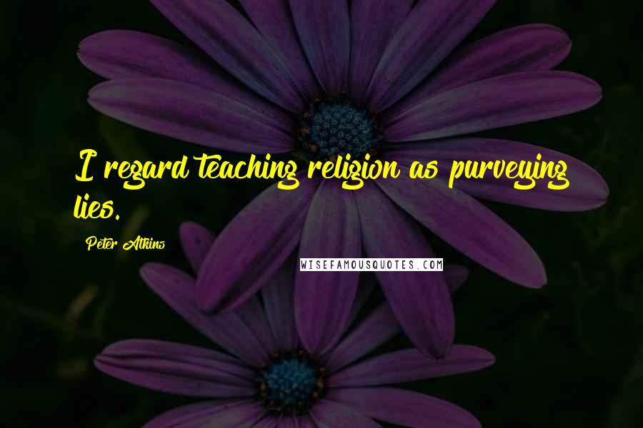 Peter Atkins Quotes: I regard teaching religion as purveying lies.