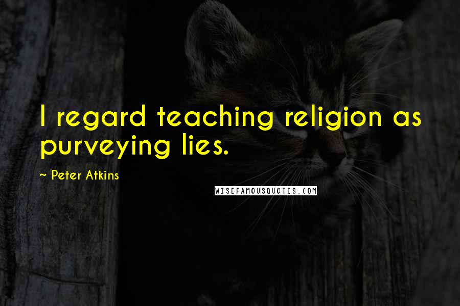 Peter Atkins Quotes: I regard teaching religion as purveying lies.