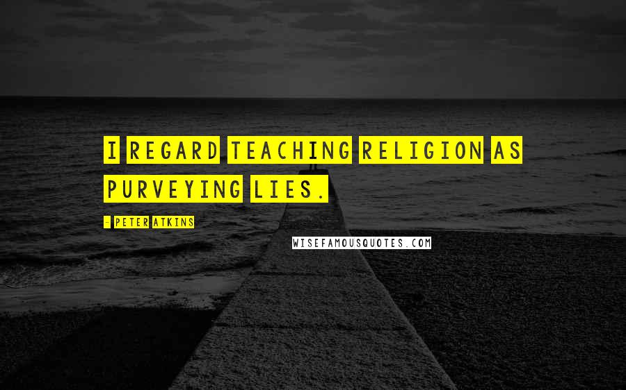 Peter Atkins Quotes: I regard teaching religion as purveying lies.