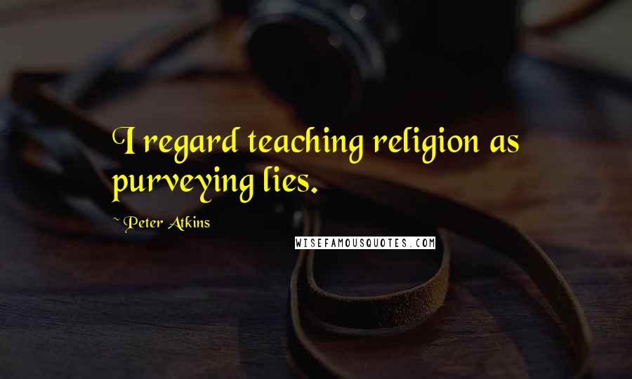 Peter Atkins Quotes: I regard teaching religion as purveying lies.