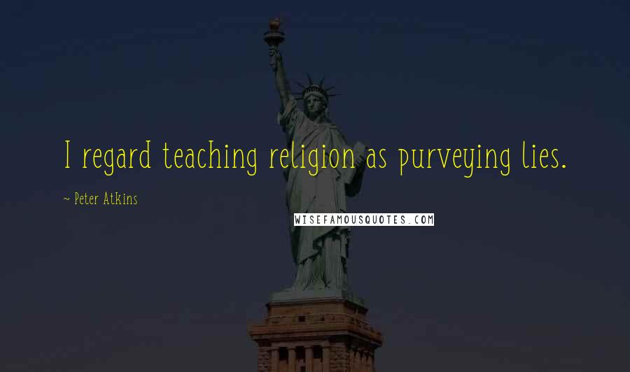 Peter Atkins Quotes: I regard teaching religion as purveying lies.