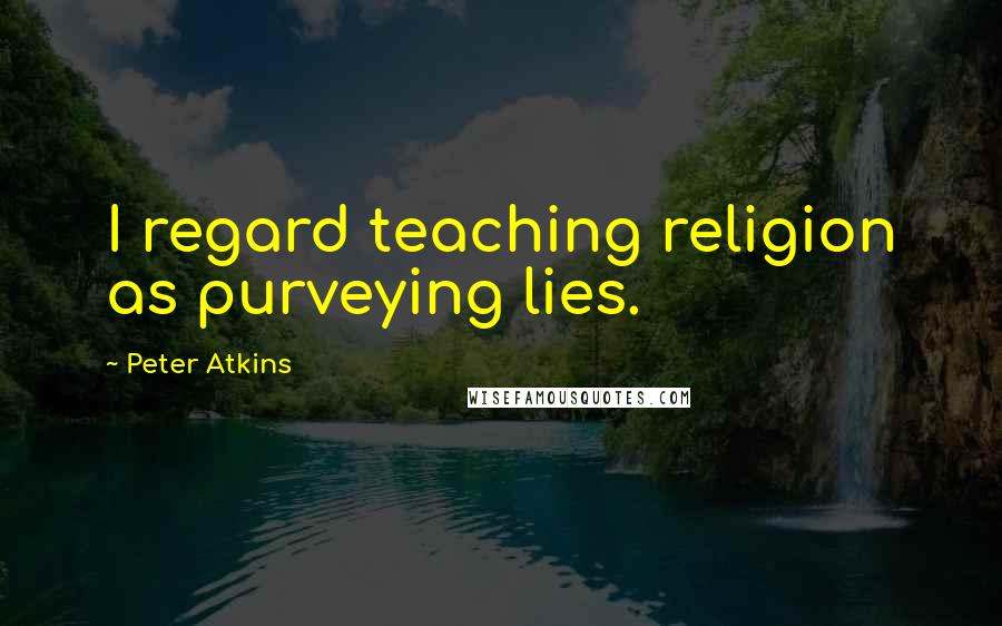 Peter Atkins Quotes: I regard teaching religion as purveying lies.