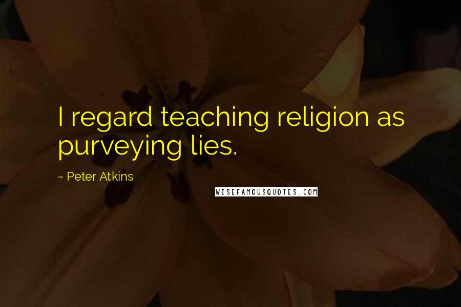 Peter Atkins Quotes: I regard teaching religion as purveying lies.