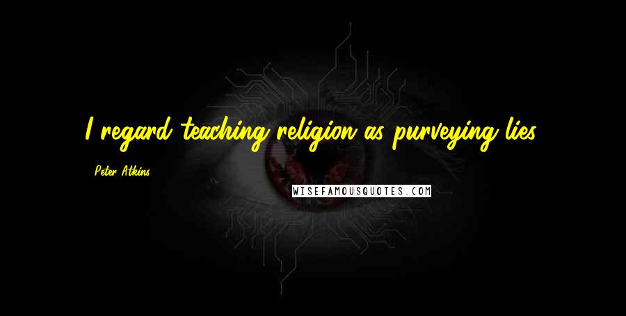 Peter Atkins Quotes: I regard teaching religion as purveying lies.