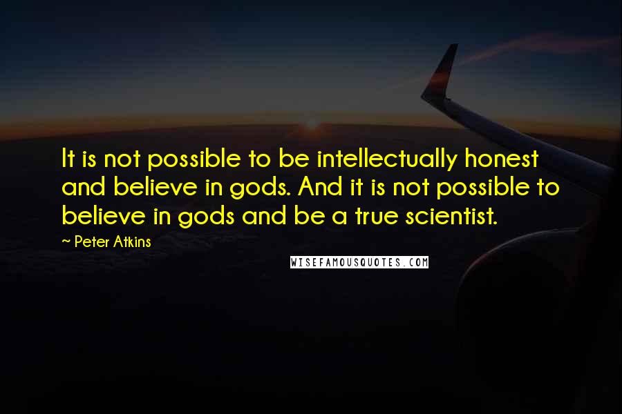 Peter Atkins Quotes: It is not possible to be intellectually honest and believe in gods. And it is not possible to believe in gods and be a true scientist.