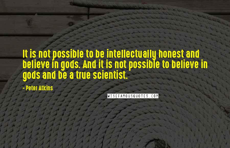 Peter Atkins Quotes: It is not possible to be intellectually honest and believe in gods. And it is not possible to believe in gods and be a true scientist.