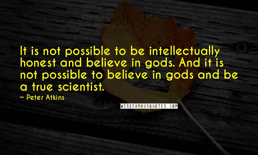 Peter Atkins Quotes: It is not possible to be intellectually honest and believe in gods. And it is not possible to believe in gods and be a true scientist.