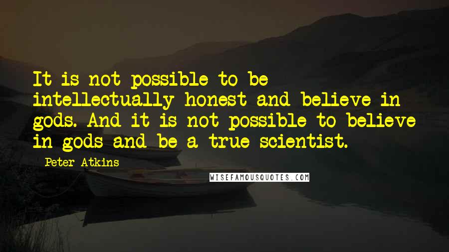 Peter Atkins Quotes: It is not possible to be intellectually honest and believe in gods. And it is not possible to believe in gods and be a true scientist.