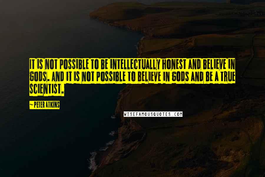 Peter Atkins Quotes: It is not possible to be intellectually honest and believe in gods. And it is not possible to believe in gods and be a true scientist.