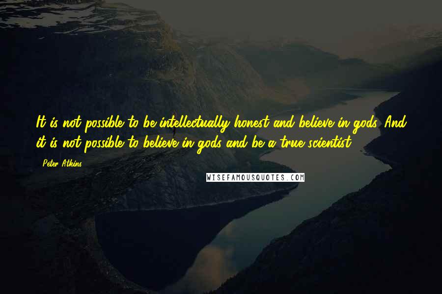 Peter Atkins Quotes: It is not possible to be intellectually honest and believe in gods. And it is not possible to believe in gods and be a true scientist.